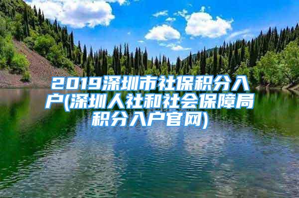 2019深圳市社保積分入戶(深圳人社和社會保障局積分入戶官網(wǎng))