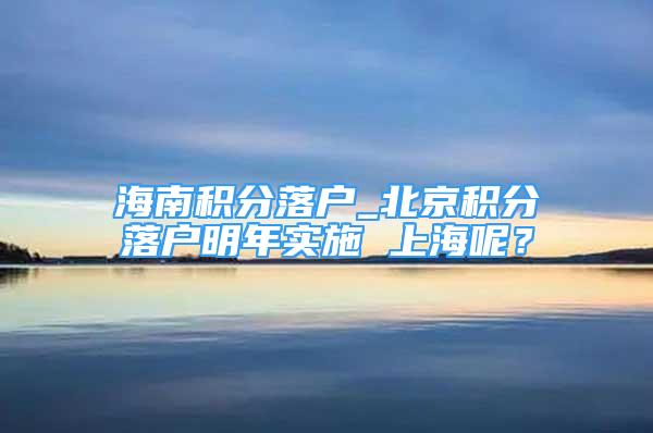 海南積分落戶_北京積分落戶明年實(shí)施 上海呢？