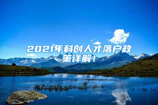 2021年科創(chuàng)人才落戶政策詳解！