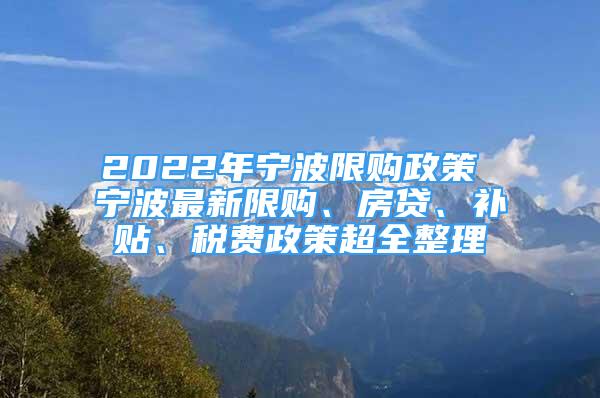 2022年寧波限購政策 寧波最新限購、房貸、補貼、稅費政策超全整理