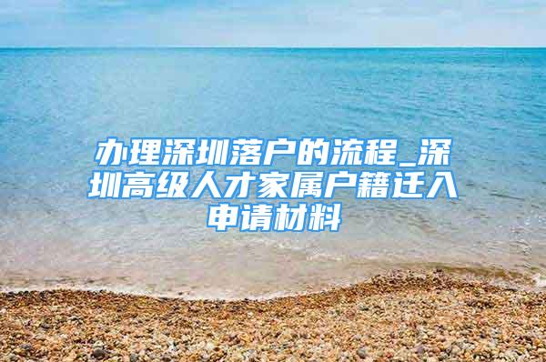 辦理深圳落戶的流程_深圳高級人才家屬戶籍遷入申請材料