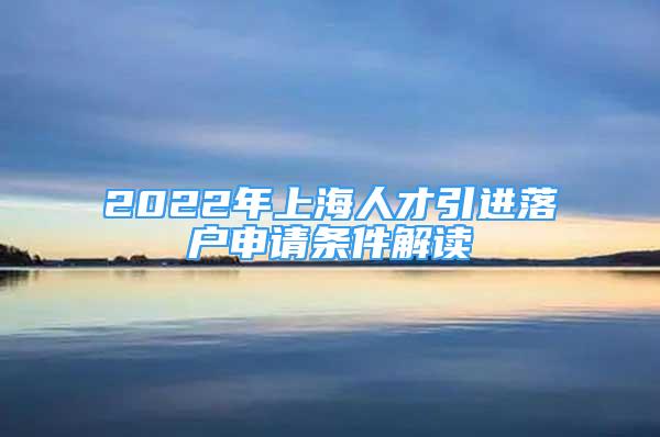 2022年上海人才引進(jìn)落戶申請(qǐng)條件解讀