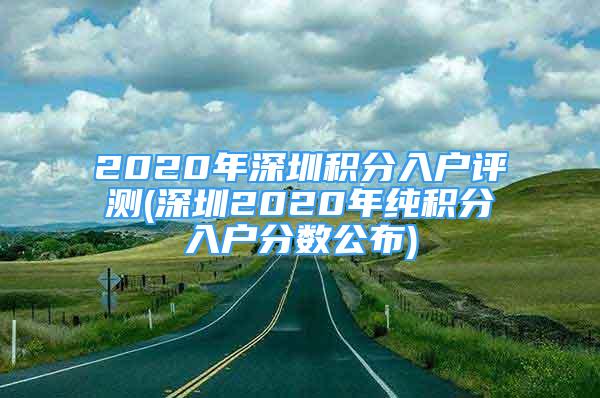 2020年深圳積分入戶評測(深圳2020年純積分入戶分數(shù)公布)