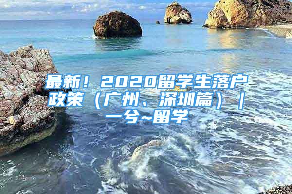 最新！2020留學(xué)生落戶政策（廣州、深圳篇）｜一兮~留學(xué)