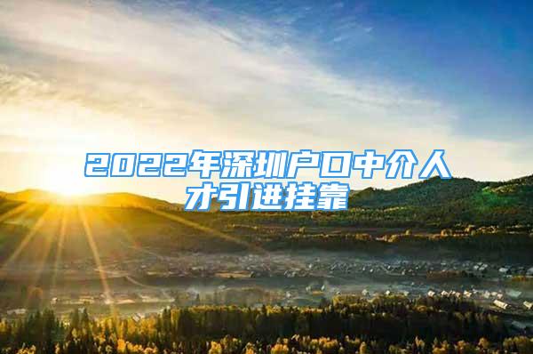 2022年深圳戶口中介人才引進掛靠