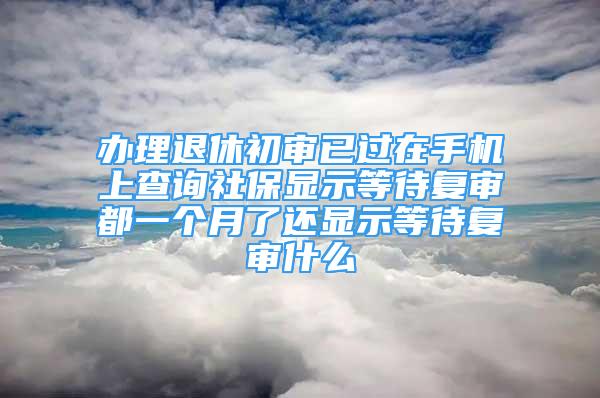 辦理退休初審已過在手機(jī)上查詢社保顯示等待復(fù)審都一個(gè)月了還顯示等待復(fù)審什么