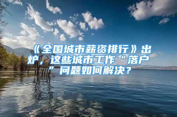 《全國城市薪資排行》出爐，這些城市工作“落戶”問題如何解決？