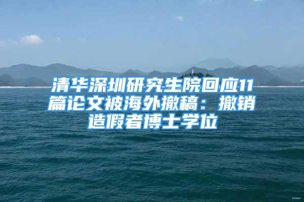 清華深圳研究生院回應(yīng)11篇論文被海外撤稿：撤銷造假者博士學(xué)位