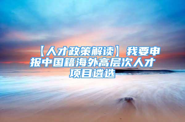 【人才政策解讀】我要申報中國籍海外高層次人才項目遴選