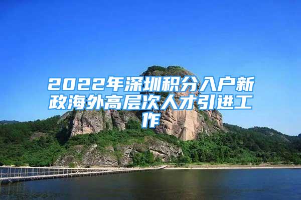 2022年深圳積分入戶新政海外高層次人才引進(jìn)工作