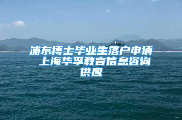 浦東博士畢業(yè)生落戶申請 上海華孚教育信息咨詢供應