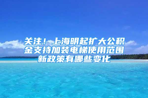 關(guān)注！上海明起擴(kuò)大公積金支持加裝電梯使用范圍新政策有哪些變化