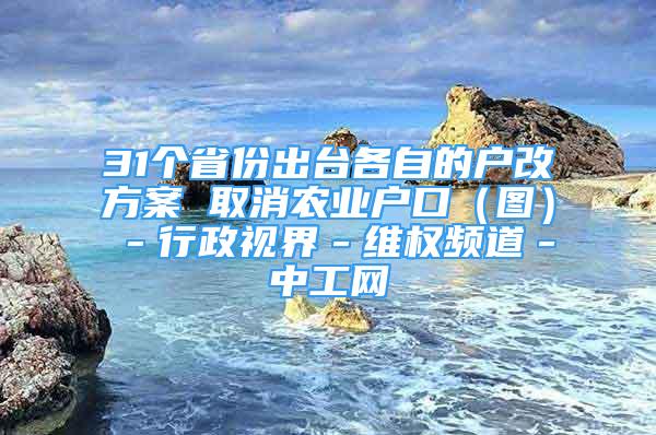 31個省份出臺各自的戶改方案 取消農(nóng)業(yè)戶口（圖）－行政視界－維權(quán)頻道－中工網(wǎng)