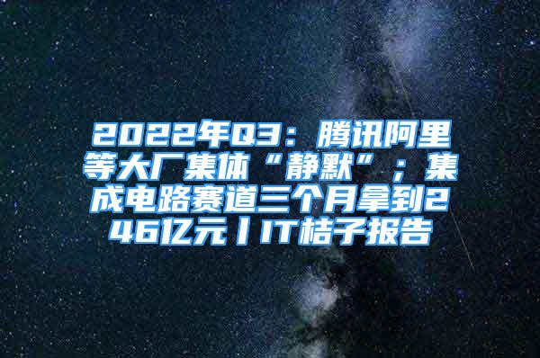 2022年Q3：騰訊阿里等大廠集體“靜默”；集成電路賽道三個月拿到246億元丨IT桔子報告