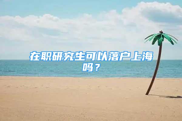 在職研究生可以落戶上海嗎？