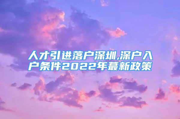 人才引進(jìn)落戶深圳,深戶入戶條件2022年蕞新政策