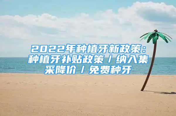 2022年種植牙新政策：種植牙補貼政策／納入集采降價／免費種牙