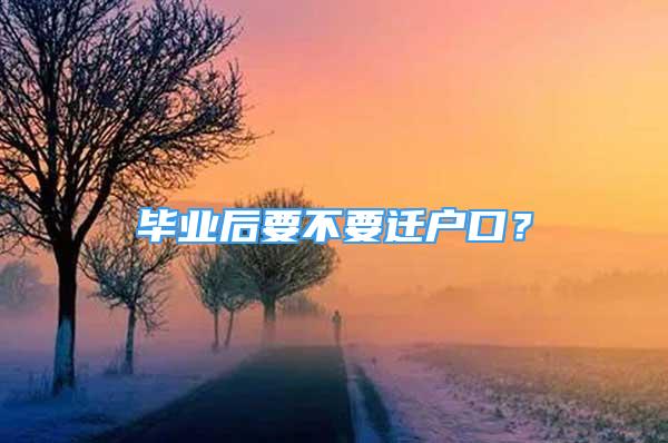 畢業(yè)后要不要遷戶(hù)口？