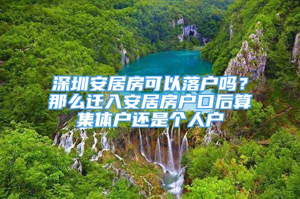 深圳安居房可以落戶嗎？那么遷入安居房戶口后算集體戶還是個(gè)人戶