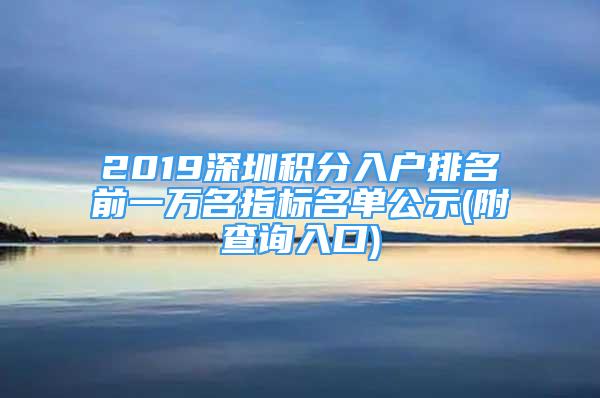 2019深圳積分入戶排名前一萬(wàn)名指標(biāo)名單公示(附查詢?nèi)肟?