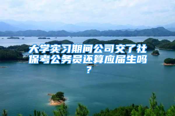 大學(xué)實(shí)習(xí)期間公司交了社?？脊珓?wù)員還算應(yīng)屆生嗎？