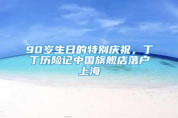 90歲生日的特別慶祝，丁丁歷險記中國旗艦店落戶上海