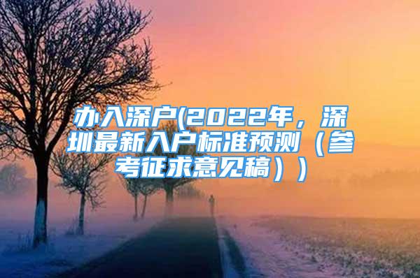 辦入深戶(2022年，深圳最新入戶標(biāo)準(zhǔn)預(yù)測（參考征求意見稿）)