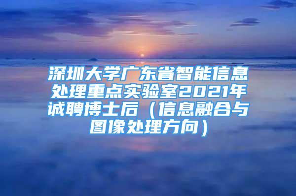 深圳大學(xué)廣東省智能信息處理重點(diǎn)實(shí)驗(yàn)室2021年誠(chéng)聘博士后（信息融合與圖像處理方向）