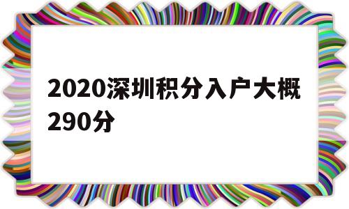 2020深圳積分入戶大概290分(深圳積分入戶2020年審核通過(guò)的有多少人) 深圳積分入戶