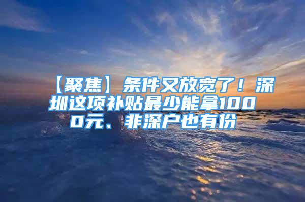 【聚焦】條件又放寬了！深圳這項補(bǔ)貼最少能拿1000元、非深戶也有份