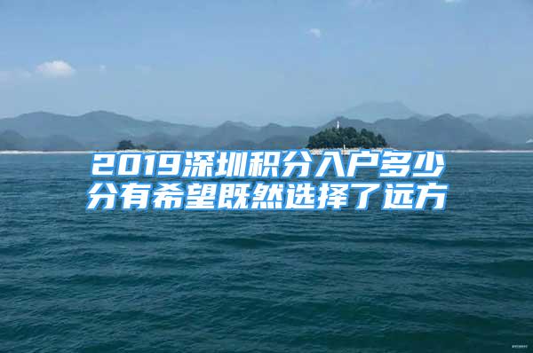 2019深圳積分入戶多少分有希望既然選擇了遠(yuǎn)方