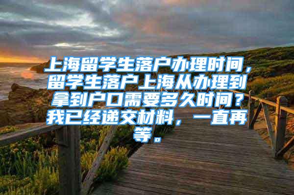 上海留學生落戶辦理時間，留學生落戶上海從辦理到拿到戶口需要多久時間？我已經(jīng)遞交材料，一直再等。