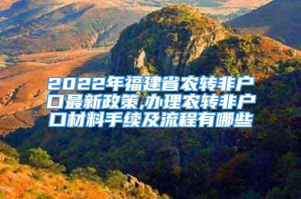 2022年福建省農(nóng)轉(zhuǎn)非戶口最新政策,辦理農(nóng)轉(zhuǎn)非戶口材料手續(xù)及流程有哪些