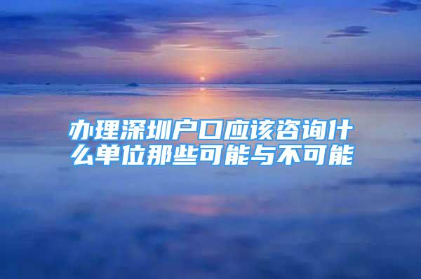 辦理深圳戶口應(yīng)該咨詢什么單位那些可能與不可能