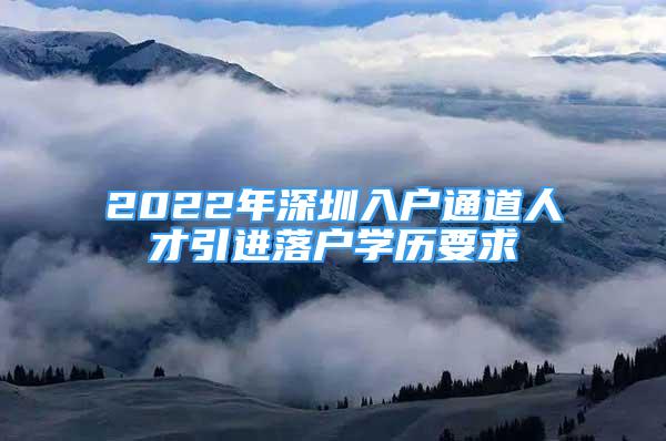 2022年深圳入戶通道人才引進落戶學歷要求