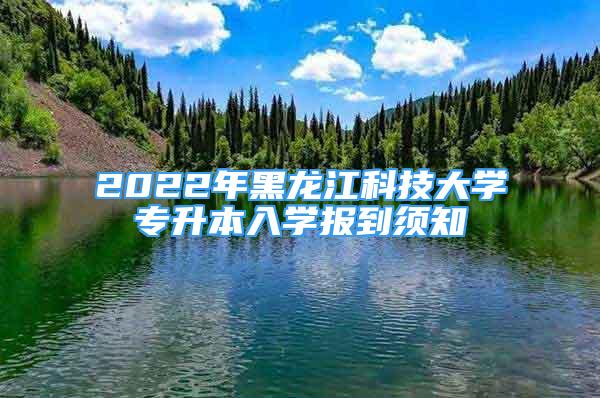 2022年黑龍江科技大學(xué)專升本入學(xué)報(bào)到須知