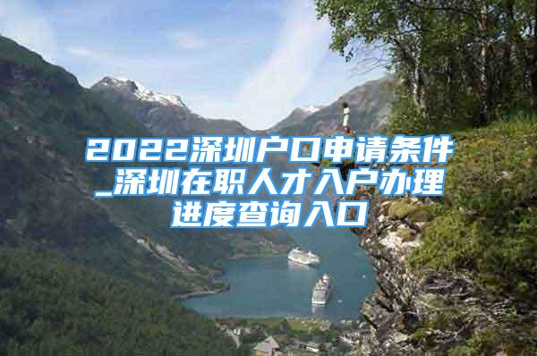 2022深圳戶口申請條件_深圳在職人才入戶辦理進度查詢?nèi)肟?/></p>
								<p style=