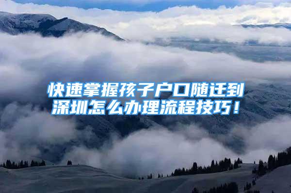 快速掌握孩子戶口隨遷到深圳怎么辦理流程技巧！