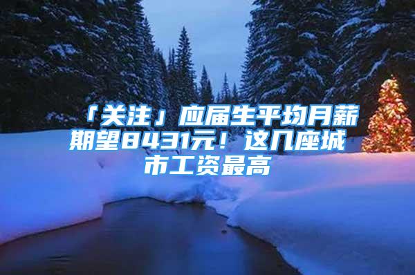 「關注」應屆生平均月薪期望8431元！這幾座城市工資最高