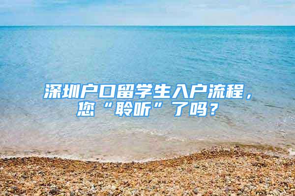 深圳戶口留學(xué)生入戶流程，您“聆聽”了嗎？