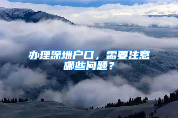 辦理深圳戶口，需要注意哪些問題？