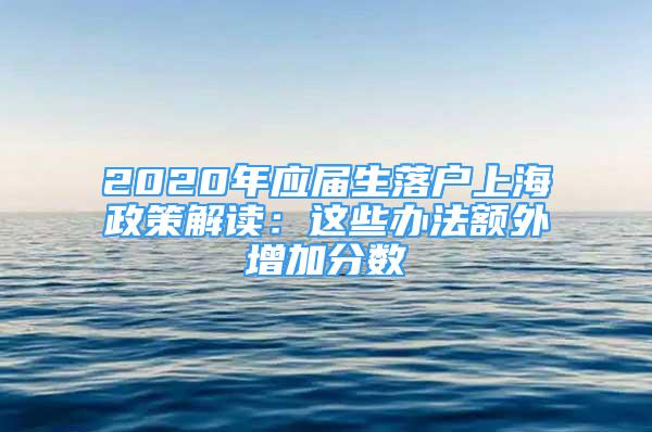 2020年應(yīng)屆生落戶上海政策解讀：這些辦法額外增加分?jǐn)?shù)