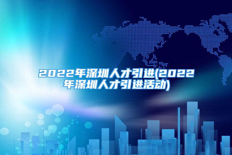 2022年深圳人才引進(2022年深圳人才引進活動)