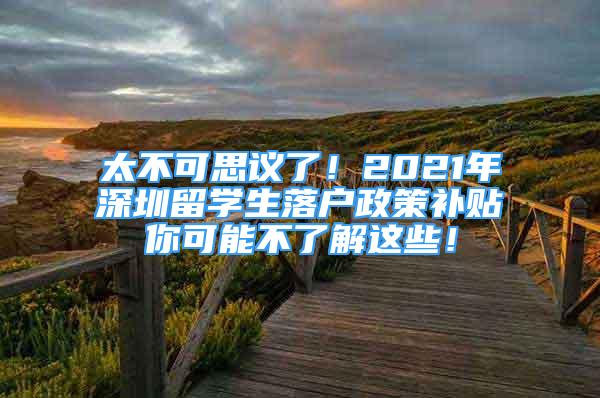 太不可思議了！2021年深圳留學(xué)生落戶(hù)政策補(bǔ)貼你可能不了解這些！