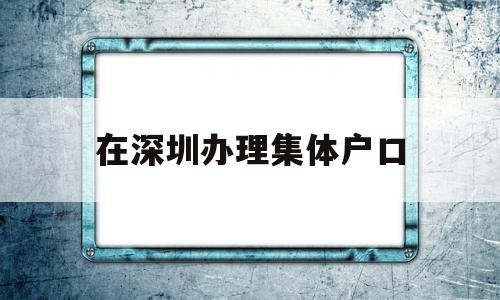 在深圳辦理集體戶口(深圳集體戶口遷出辦理) 大專入戶深圳