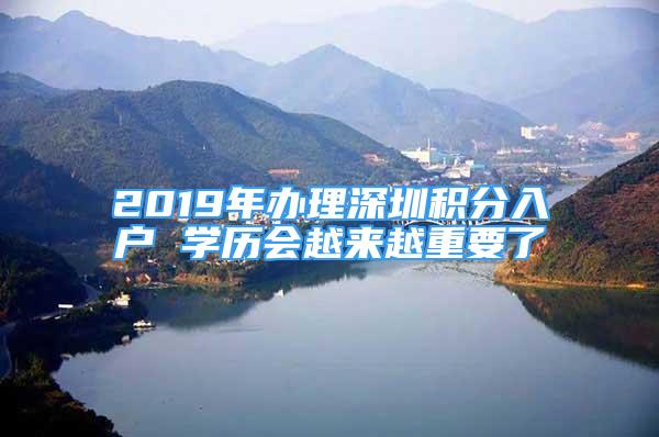 2019年辦理深圳積分入戶 學(xué)歷會越來越重要了