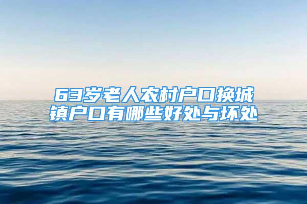 63歲老人農(nóng)村戶口換城鎮(zhèn)戶口有哪些好處與壞處