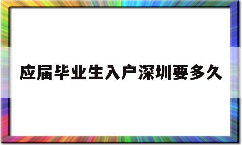 應(yīng)屆畢業(yè)生入戶深圳要多久(深圳應(yīng)屆生畢業(yè)多久可以入戶) 應(yīng)屆畢業(yè)生入戶深圳