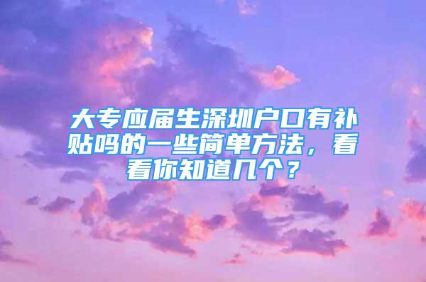 大專應(yīng)屆生深圳戶口有補(bǔ)貼嗎的一些簡單方法，看看你知道幾個？