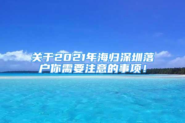 關(guān)于2021年海歸深圳落戶你需要注意的事項(xiàng)！